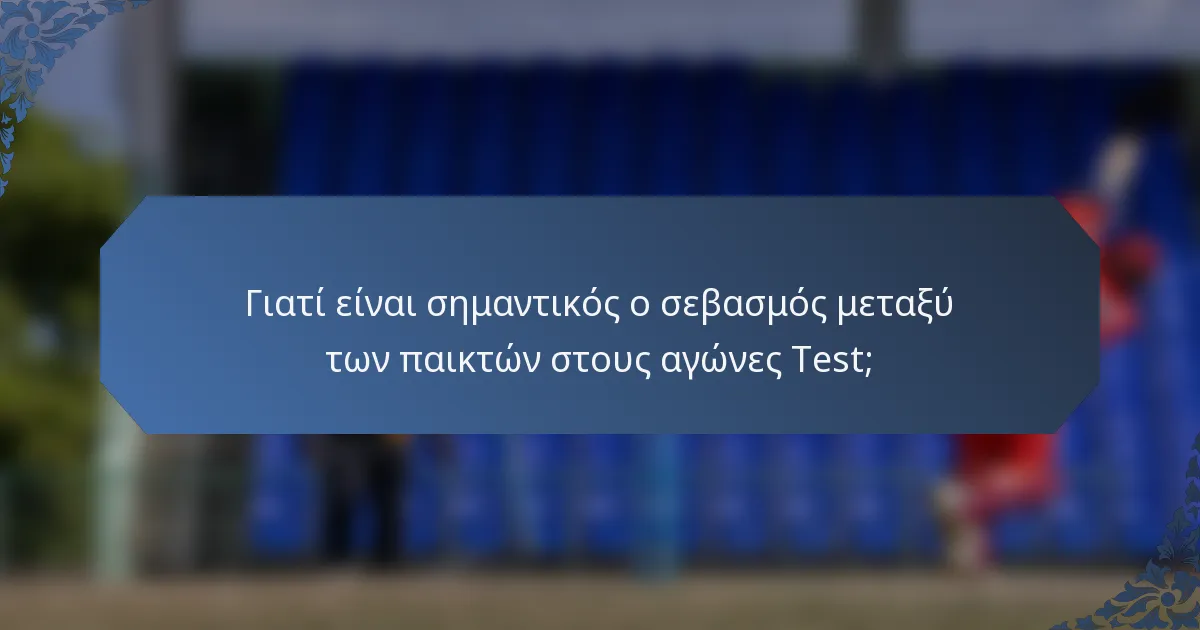 Γιατί είναι σημαντικός ο σεβασμός μεταξύ των παικτών στους αγώνες Test;