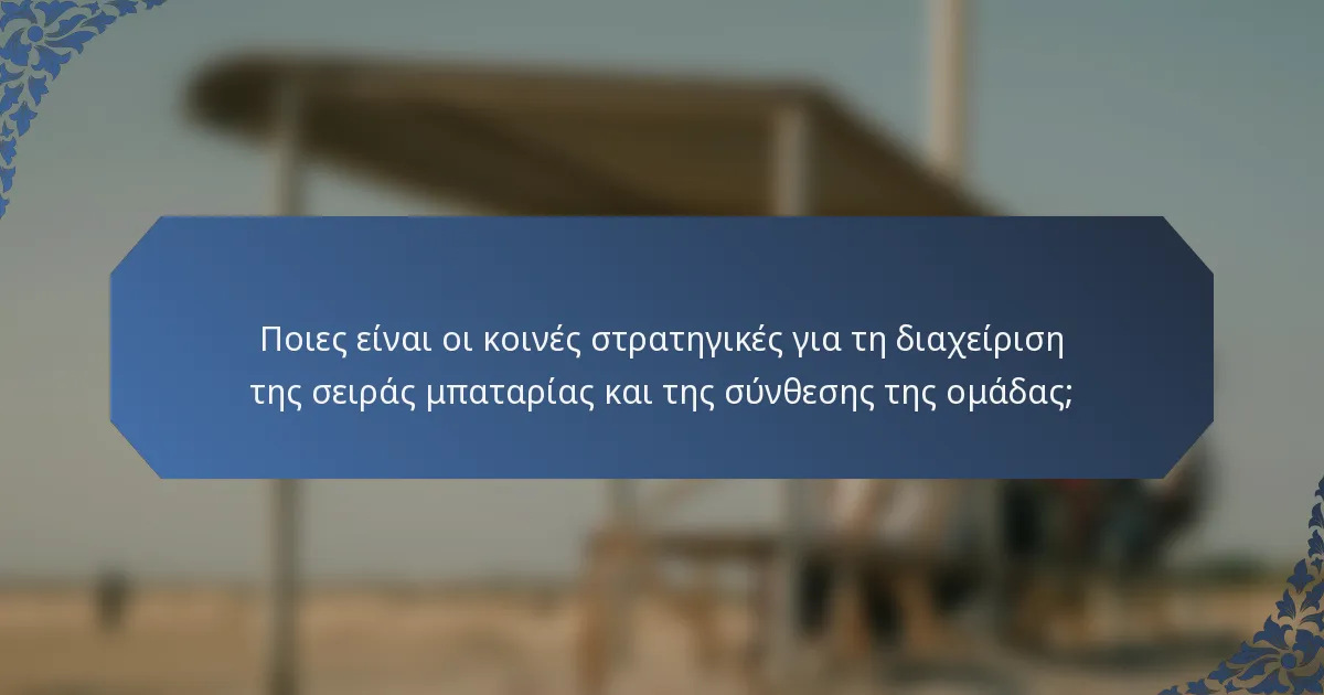 Ποιες είναι οι κοινές στρατηγικές για τη διαχείριση της σειράς μπαταρίας και της σύνθεσης της ομάδας;