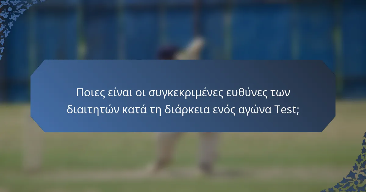 Ποιες είναι οι συγκεκριμένες ευθύνες των διαιτητών κατά τη διάρκεια ενός αγώνα Test;