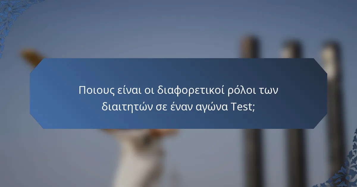 Ποιους είναι οι διαφορετικοί ρόλοι των διαιτητών σε έναν αγώνα Test;