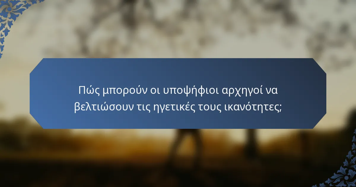 Πώς μπορούν οι υποψήφιοι αρχηγοί να βελτιώσουν τις ηγετικές τους ικανότητες;